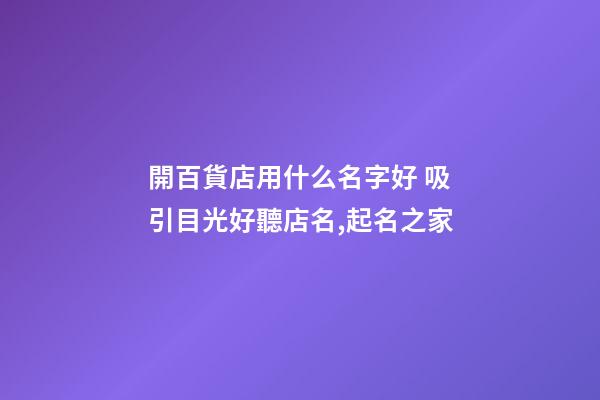 開百貨店用什么名字好 吸引目光好聽店名,起名之家-第1張-店鋪起名-玄機派
